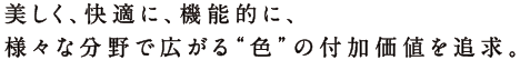 美しく、快適に、機能的に様々な分野で広がる”色”の付加価値を追求