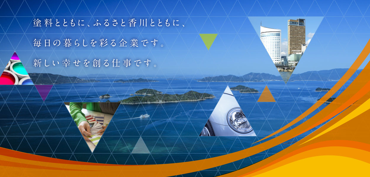 塗料とともに、ふるさと香川とともに、毎日の暮らしを彩る企業です。新しい幸せを創る仕事です。